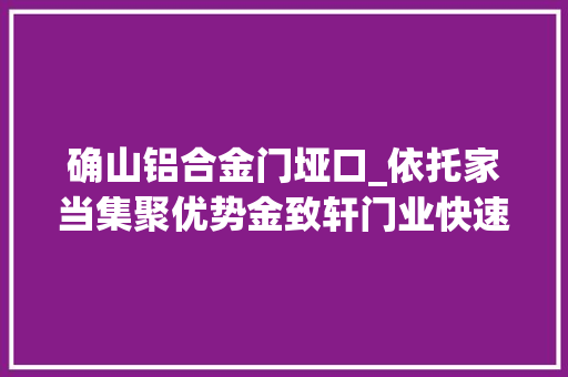 确山铝合金门垭口_依托家当集聚优势金致轩门业快速成长