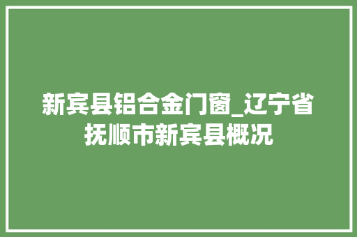 新宾县铝合金门窗_辽宁省抚顺市新宾县概况