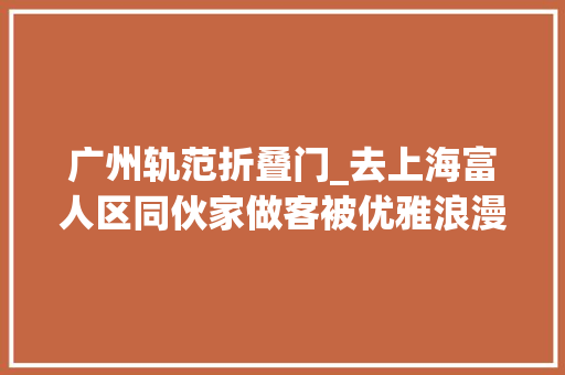 广州轨范折叠门_去上海富人区同伙家做客被优雅浪漫的氛围惊艳到太治愈了 玻璃门