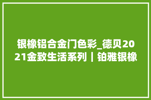 银橡铝合金门色彩_德贝2021金致生活系列｜铂雅银橡篇