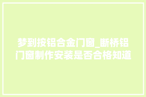 梦到按铝合金门窗_断桥铝门窗制作安装是否合格知道应该检查哪些方面吗