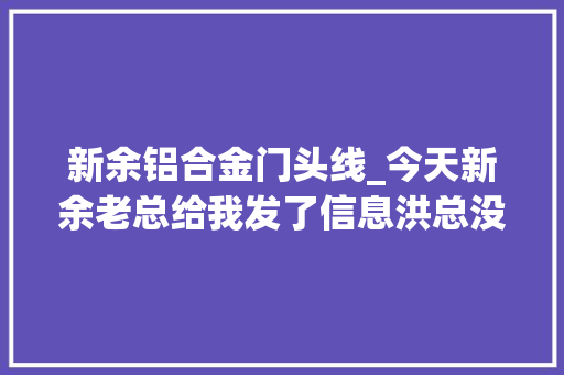 新余铝合金门头线_今天新余老总给我发了信息洪总没有比拟就没有伤害