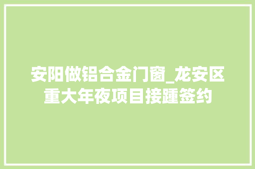 安阳做铝合金门窗_龙安区重大年夜项目接踵签约