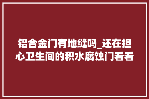 铝合金门有地缝吗_还在担心卫生间的积水腐蚀门看看这篇帮你解决