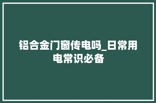 铝合金门窗传电吗_日常用电常识必备