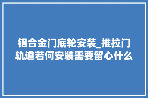铝合金门底轮安装_推拉门轨道若何安装需要留心什么装修网教你清洁妙招