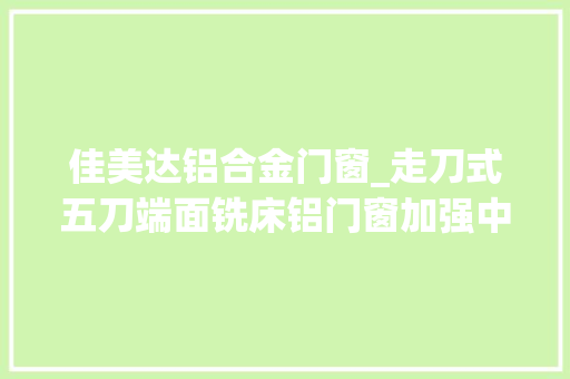 佳美达铝合金门窗_走刀式五刀端面铣床铝门窗加强中挺框扇平齐常用中挺