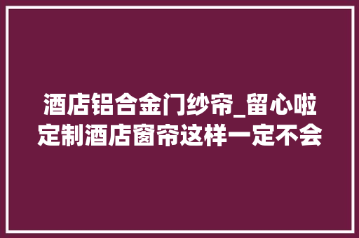 酒店铝合金门纱帘_留心啦定制酒店窗帘这样一定不会上当