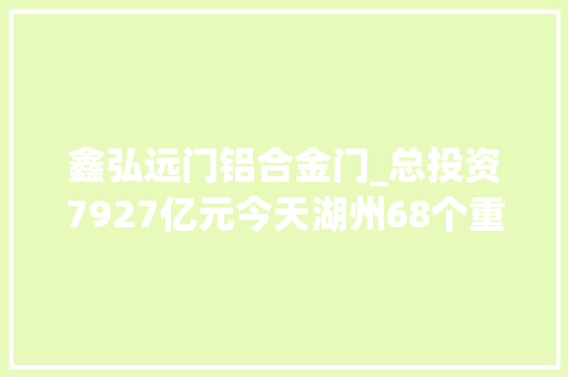 鑫弘远门铝合金门_总投资7927亿元今天湖州68个重大年夜项目集中开工