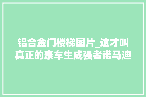 铝合金门楼梯图片_这才叫真正的豪车生成强者诺马迪森领航者F