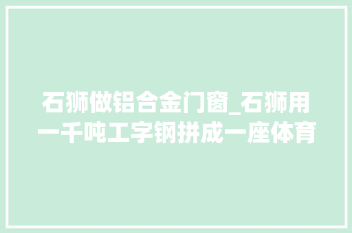 石狮做铝合金门窗_石狮用一千吨工字钢拼成一座体育馆