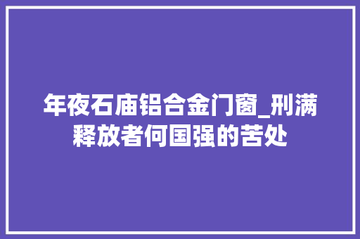 年夜石庙铝合金门窗_刑满释放者何国强的苦处