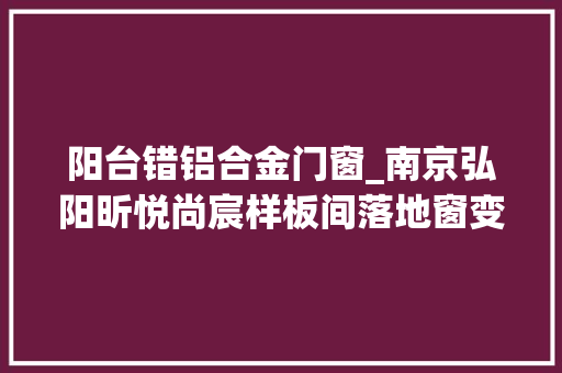 阳台错铝合金门窗_南京弘阳昕悦尚宸样板间落地窗变矮墙业主直呼上当