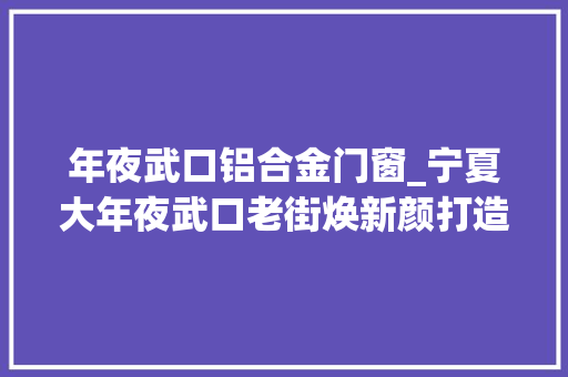 年夜武口铝合金门窗_宁夏大年夜武口老街焕新颜打造城市夜经济新地标