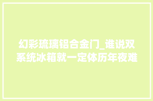 幻彩琉璃铝合金门_谁说双系统冰箱就一定体历年夜难平嵌TCL新品冰箱第一个不服
