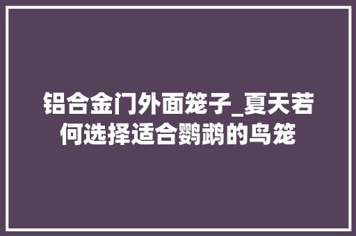铝合金门外面笼子_夏天若何选择适合鹦鹉的鸟笼