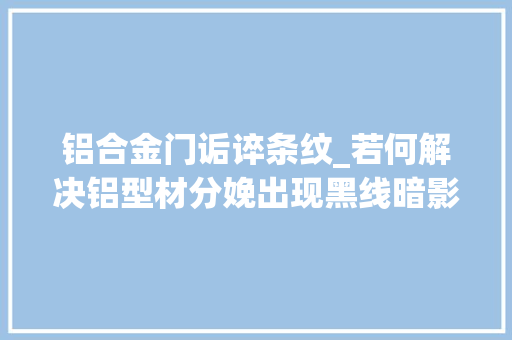 铝合金门诟谇条纹_若何解决铝型材分娩出现黑线暗影问题