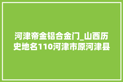 河津帝金铝合金门_山西历史地名110河津市原河津县