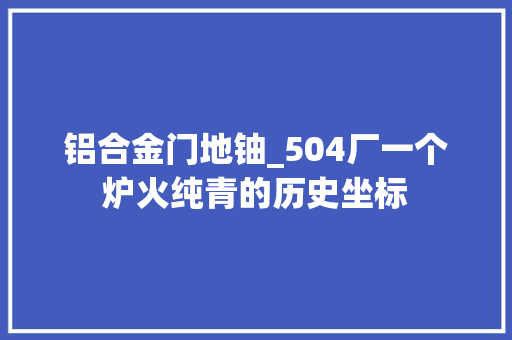 铝合金门地铀_504厂一个炉火纯青的历史坐标