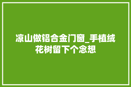 凉山做铝合金门窗_手植绒花树留下个念想
