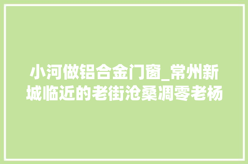 小河做铝合金门窗_常州新城临近的老街沧桑凋零老杨桥