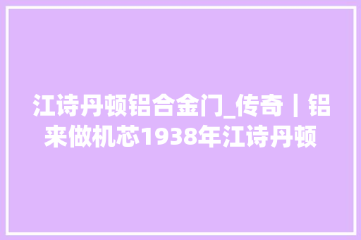 江诗丹顿铝合金门_传奇｜铝来做机芯1938年江诗丹顿纯铝制怀表