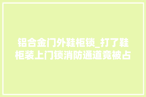 铝合金门外鞋柜锁_打了鞋柜装上门锁消防通道竟被占用成了私家储物间