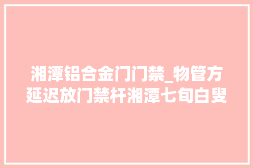 湘潭铝合金门门禁_物管方延迟放门禁杆湘潭七旬白叟徒手掰弯