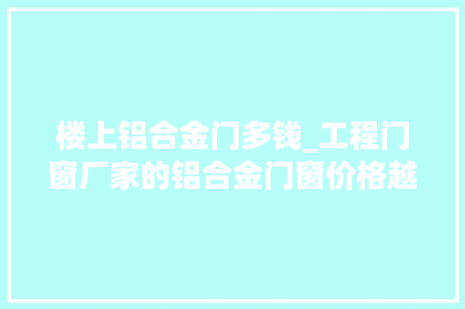 楼上铝合金门多钱_工程门窗厂家的铝合金门窗价格越贵越有保障吗