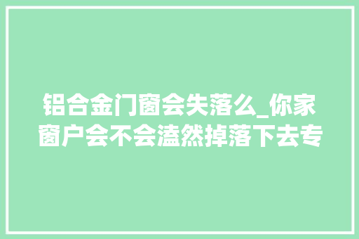 铝合金门窗会失落么_你家窗户会不会溘然掉落下去专业人士这样说