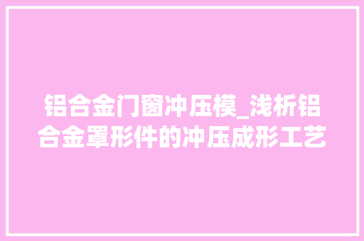铝合金门窗冲压模_浅析铝合金罩形件的冲压成形工艺