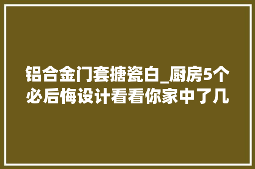 铝合金门套搪瓷白_厨房5个必后悔设计看看你家中了几个