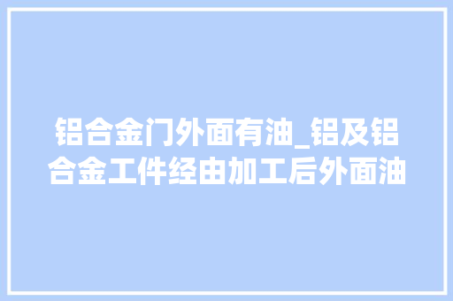 铝合金门外面有油_铝及铝合金工件经由加工后外面油污用什么清洗
