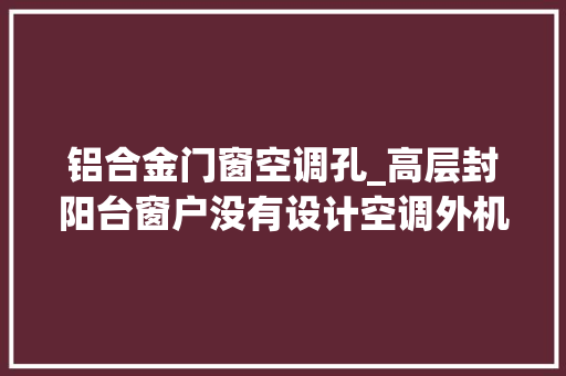 铝合金门窗空调孔_高层封阳台窗户没有设计空调外机检修口空调没法维修太后悔了