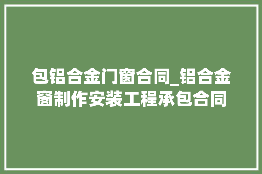 包铝合金门窗合同_铝合金窗制作安装工程承包合同