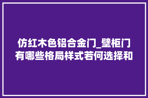 仿红木色铝合金门_壁柜门有哪些格局样式若何选择和安装壁柜门