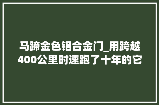 马蹄金色铝合金门_用跨越400公里时速跑了十年的它