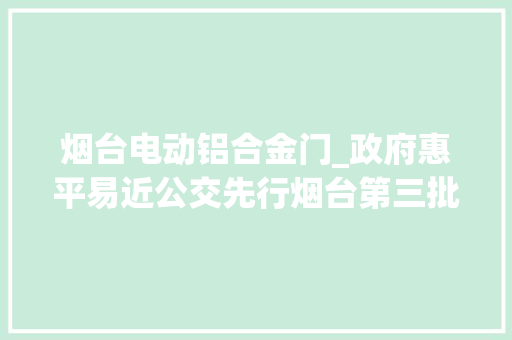 烟台电动铝合金门_政府惠平易近公交先行烟台第三批42台纯电动空调公交车今日上线运营
