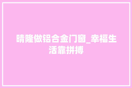 晴隆做铝合金门窗_幸福生活靠拼搏