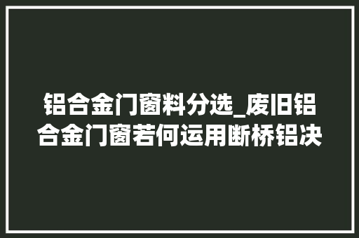 铝合金门窗料分选_废旧铝合金门窗若何运用断桥铝决裂分选机来分选玻璃铝等原料的