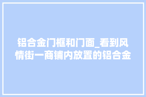 铝合金门框和门面_看到风情街一商铺内放置的铝合金门框这一男一女动起了歪心思