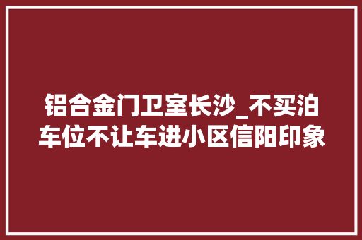 铝合金门卫室长沙_不买泊车位不让车进小区信阳印象欧洲业主怒推栅栏
