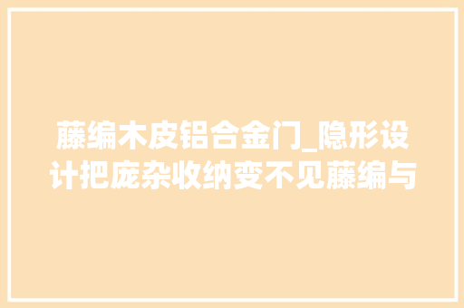 藤编木皮铝合金门_隐形设计把庞杂收纳变不见藤编与木皮编织现代风室庐改造指南