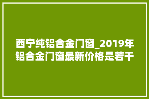 西宁纯铝合金门窗_2019年铝合金门窗最新价格是若干钱一平米