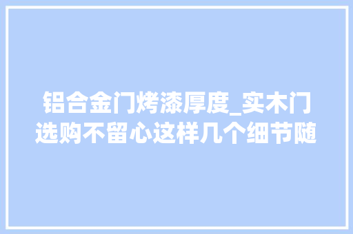 铝合金门烤漆厚度_实木门选购不留心这样几个细节随意马虎吃亏