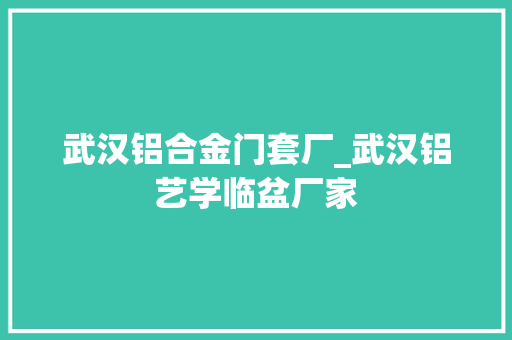 武汉铝合金门套厂_武汉铝艺学临盆厂家
