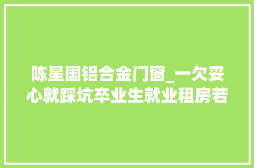 陈星国铝合金门窗_一欠妥心就踩坑卒业生就业租房若何实现安居