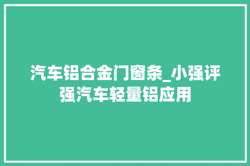 汽车铝合金门窗条_小强评强汽车轻量铝应用