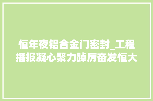 恒年夜铝合金门密封_工程播报凝心聚力踔厉奋发恒大年夜陕西项目复工复产稳步推进
