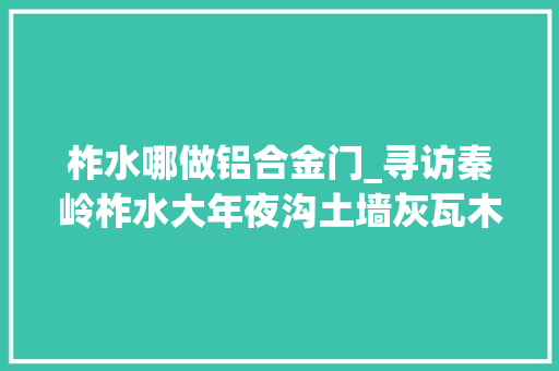 柞水哪做铝合金门_寻访秦岭柞水大年夜沟土墙灰瓦木门窗这里仍然还有山村原初的模样